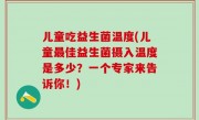 儿童吃益生菌温度(儿童最佳益生菌摄入温度是多少？一个专家来告诉你！)