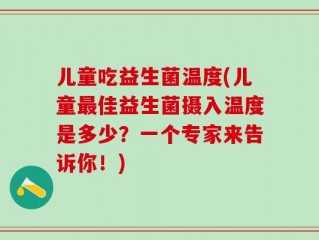 儿童吃益生菌温度(儿童最佳益生菌摄入温度是多少？一个专家来告诉你！)