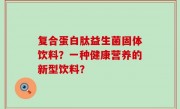 复合蛋白肽益生菌固体饮料？一种健康营养的新型饮料？