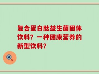 复合蛋白肽益生菌固体饮料？一种健康营养的新型饮料？