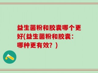 益生菌粉和胶囊哪个更好(益生菌粉和胶囊：哪种更有效？)