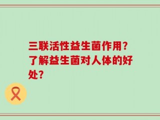 三联活性益生菌作用？了解益生菌对人体的好处？