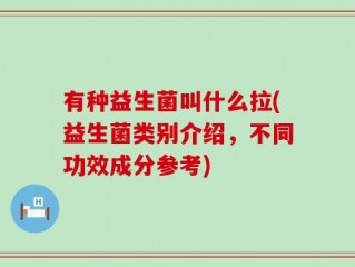 有种益生菌叫什么拉(益生菌类别介绍，不同功效成分参考)