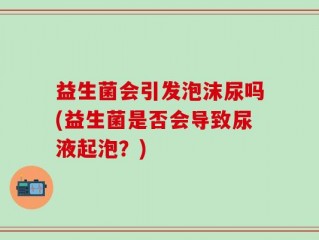 益生菌会引发泡沫尿吗(益生菌是否会导致尿液起泡？)
