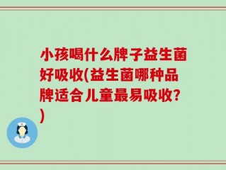 小孩喝什么牌子益生菌好吸收(益生菌哪种品牌适合儿童最易吸收？)