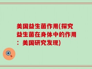 美国益生菌作用(探究益生菌在身体中的作用：美国研究发现)