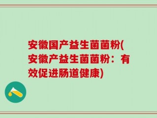安徽国产益生菌菌粉(安徽产益生菌菌粉：有效促进肠道健康)