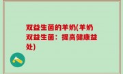 双益生菌的羊奶(羊奶双益生菌：提高健康益处)