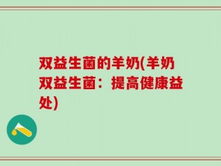 双益生菌的羊奶(羊奶双益生菌：提高健康益处)