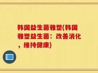 韩国益生菌雅塑(韩国雅塑益生菌：改善消化，维持健康)