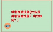 建制宝益生菌(什么是建制宝益生菌？功效如何？)