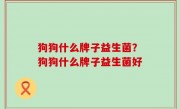 狗狗什么牌子益生菌？狗狗什么牌子益生菌好