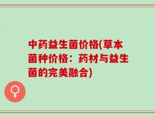 中药益生菌价格(草本菌种价格：药材与益生菌的完美融合)
