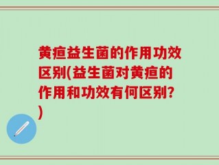 黄疸益生菌的作用功效区别(益生菌对黄疸的作用和功效有何区别？)