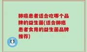肺癌患者适合吃哪个品牌的益生菌(适合肺癌患者食用的益生菌品牌推荐)