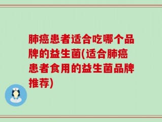肺癌患者适合吃哪个品牌的益生菌(适合肺癌患者食用的益生菌品牌推荐)