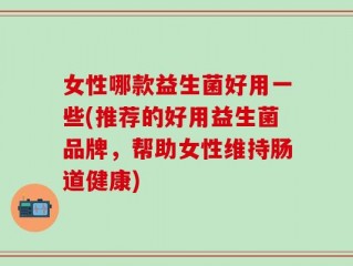 女性哪款益生菌好用一些(推荐的好用益生菌品牌，帮助女性维持肠道健康)