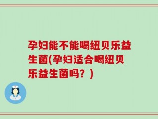 孕妇能不能喝纽贝乐益生菌(孕妇适合喝纽贝乐益生菌吗？)