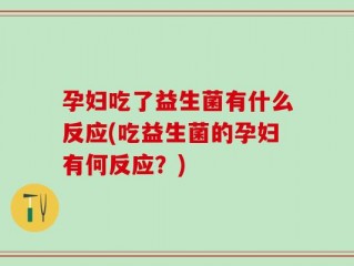 孕妇吃了益生菌有什么反应(吃益生菌的孕妇有何反应？)