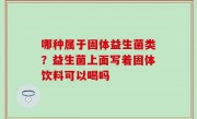 哪种属于固体益生菌类？益生菌上面写着固体饮料可以喝吗