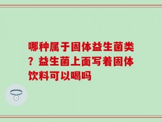 哪种属于固体益生菌类？益生菌上面写着固体饮料可以喝吗