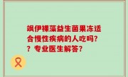 飒伊裸藻益生菌果冻适合慢性疾病的人吃吗？？专业医生解答？