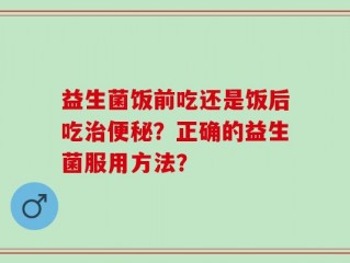 益生菌饭前吃还是饭后吃治便秘？正确的益生菌服用方法？