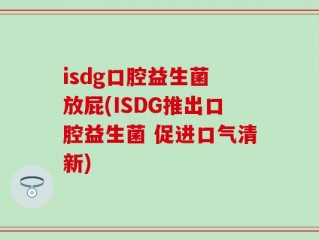 isdg口腔益生菌 放屁(ISDG推出口腔益生菌 促进口气清新)
