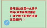 香丹清益生菌什么牌子的好(益生菌品牌推荐：哪个牌子的香丹清益生菌最好？)