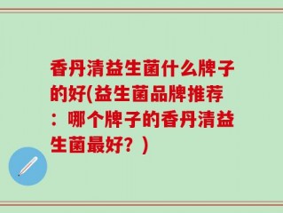 香丹清益生菌什么牌子的好(益生菌品牌推荐：哪个牌子的香丹清益生菌最好？)