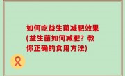 如何吃益生菌减肥效果(益生菌如何减肥？教你正确的食用方法)