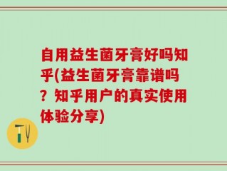 自用益生菌牙膏好吗知乎(益生菌牙膏靠谱吗？知乎用户的真实使用体验分享)