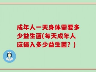 成年人一天身体需要多少益生菌(每天成年人应摄入多少益生菌？)