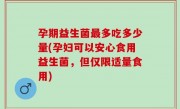 孕期益生菌最多吃多少量(孕妇可以安心食用益生菌，但仅限适量食用)
