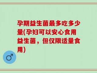孕期益生菌最多吃多少量(孕妇可以安心食用益生菌，但仅限适量食用)