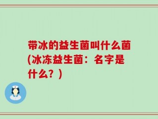 带冰的益生菌叫什么菌(冰冻益生菌：名字是什么？)