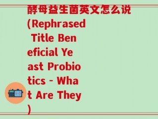 酵母益生菌英文怎么说(Rephrased Title Beneficial Yeast Probiotics - What Are They)