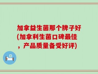 加拿益生菌那个牌子好(加拿利生菌口碑最佳，产品质量备受好评)