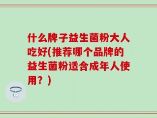 什么牌子益生菌粉大人吃好(推荐哪个品牌的益生菌粉适合成年人使用？)