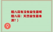 腊八蒜有没有益生菌呢腊八蒜：天然益生菌来源？)