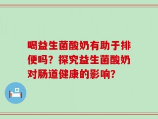 喝益生菌酸奶有助于排便吗？探究益生菌酸奶对肠道健康的影响？
