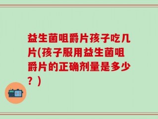 益生菌咀爵片孩子吃几片(孩子服用益生菌咀爵片的正确剂量是多少？)