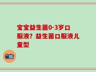 宝宝益生菌0-3岁口服液？益生菌口服液儿童型
