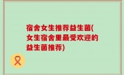 宿舍女生推荐益生菌(女生宿舍里最受欢迎的益生菌推荐)