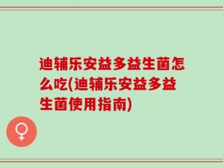 迪辅乐安益多益生菌怎么吃(迪辅乐安益多益生菌使用指南)