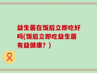 益生菌在饭后立即吃好吗(饭后立即吃益生菌有益健康？)