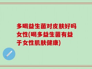 多喝益生菌对皮肤好吗女性(喝多益生菌有益于女性肌肤健康)
