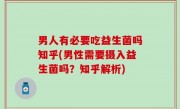 男人有必要吃益生菌吗知乎(男性需要摄入益生菌吗？知乎解析)