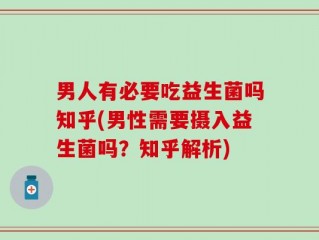 男人有必要吃益生菌吗知乎(男性需要摄入益生菌吗？知乎解析)