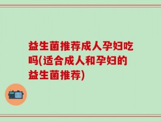 益生菌推荐成人孕妇吃吗(适合成人和孕妇的益生菌推荐)